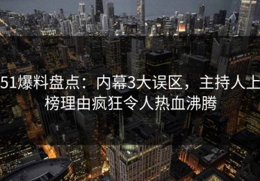 51爆料盘点：内幕3大误区，主持人上榜理由疯狂令人热血沸腾