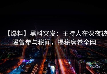 【爆料】黑料突发：主持人在深夜被曝曾参与秘闻，揭秘席卷全网