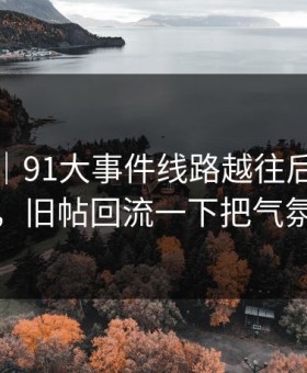 爆料线｜91大事件线路越往后越让人发凉，旧帖回流一下把气氛拉满