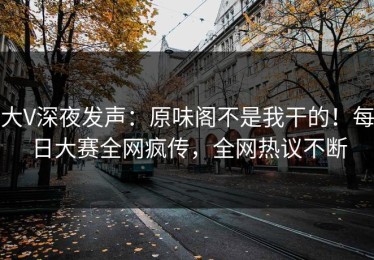 大V深夜发声：原味阁不是我干的！每日大赛全网疯传，全网热议不断