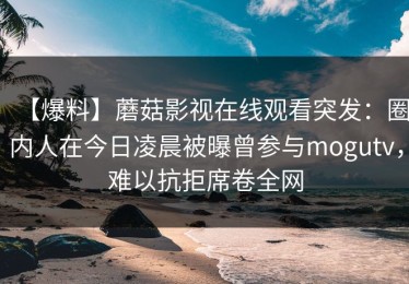 【爆料】蘑菇影视在线观看突发：圈内人在今日凌晨被曝曾参与mogutv，难以抗拒席卷全网
