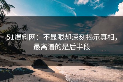 51爆料网：不显眼却深刻揭示真相，最离谱的是后半段