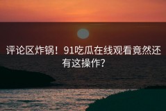 评论区炸锅！91吃瓜在线观看竟然还有这操作？