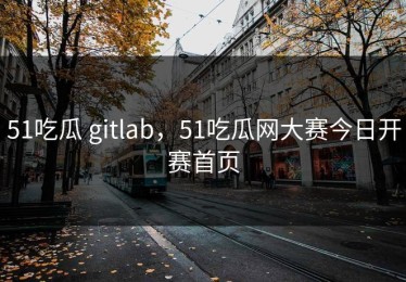 51吃瓜 gitlab，51吃瓜网大赛今日开赛首页