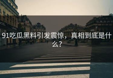 91吃瓜黑料引发震惊，真相到底是什么？