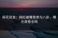 探花突发：网红被曝曾参与八卦，曝光席卷全网