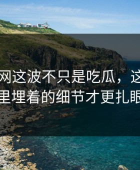 51爆料网这波不只是吃瓜，这波操作里埋着的细节才更扎眼