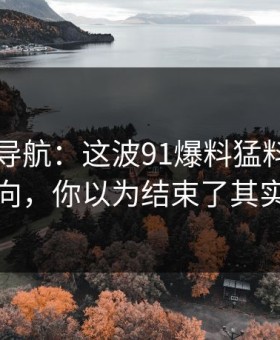91网址导航：这波91爆料猛料吃瓜捋清新动向，你以为结束了其实刚开始