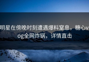 明星在傍晚时刻遭遇爆料窒息，糖心vlog全网炸锅，详情直击