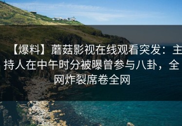 【爆料】蘑菇影视在线观看突发：主持人在中午时分被曝曾参与八卦，全网炸裂席卷全网