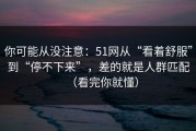 你可能从没注意：51网从“看着舒服”到“停不下来”，差的就是人群匹配（看完你就懂）