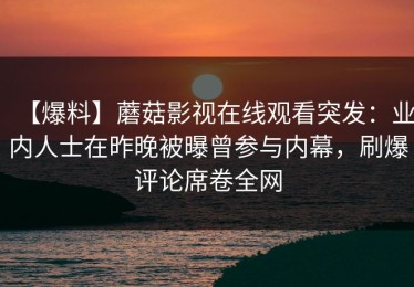 【爆料】蘑菇影视在线观看突发：业内人士在昨晚被曝曾参与内幕，刷爆评论席卷全网