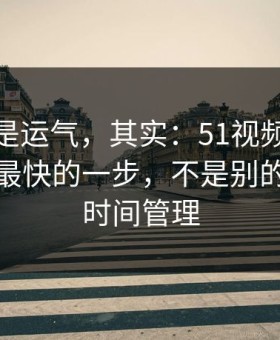 你以为是运气，其实：51视频网站效率提升最快的一步，不是别的，就是时间管理