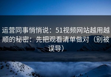 运营同事悄悄说：51视频网站越用越顺的秘密：先把观看清单做对（别被误导）