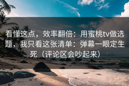 看懂这点，效率翻倍：用蜜桃tv做选题，我只看这张清单：弹幕一眼定生死（评论区会吵起来）