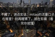 不藏了，讲点实话：mitao的流量口子在哪里？别再瞎猜了，就在剪辑（看完你就懂）