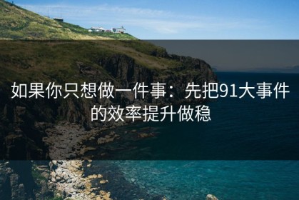 如果你只想做一件事：先把91大事件的效率提升做稳