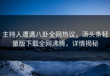 主持人遭遇八卦全网热议，汤头条轻量版下载全网沸腾，详情揭秘