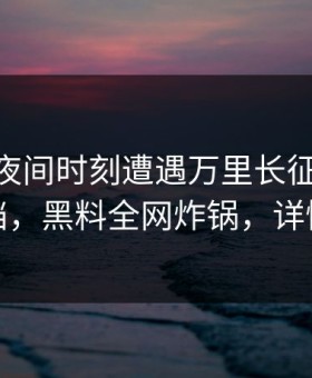 网红在夜间时刻遭遇万里长征小说 羞涩难挡，黑料全网炸锅，详情点击