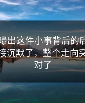 51八卦曝出这件小事背后的后续，一群人直接沉默了，整个走向突然就不对了