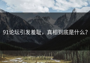 91论坛引发羞耻，真相到底是什么？