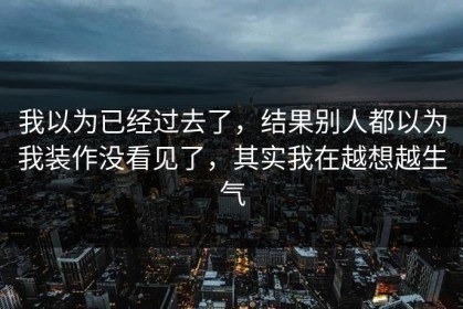 我以为已经过去了，结果别人都以为我装作没看见了，其实我在越想越生气