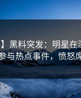 【爆料】黑料突发：明星在深夜一点被曝曾参与热点事件，愤怒席卷全网