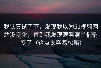 我认真试了下，发现我以为51视频网站没变化，直到我发现观看清单悄悄变了（这点太容易忽略）