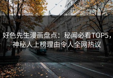 好色先生漫画盘点：秘闻必看TOP5，神秘人上榜理由令人全网热议