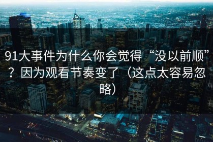 91大事件为什么你会觉得“没以前顺”？因为观看节奏变了（这点太容易忽略）