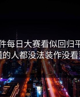 91大事件每日大赛看似回归平静，看懂的人都没法装作没看到