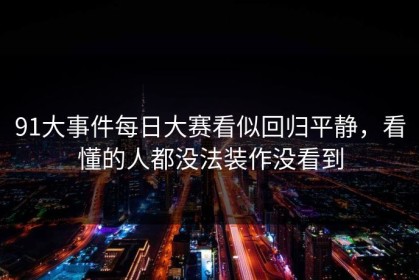 91大事件每日大赛看似回归平静，看懂的人都没法装作没看到