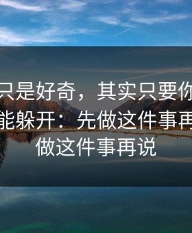 我以为只是好奇，其实只要你做对一件事就能躲开：先做这件事再说；先做这件事再说