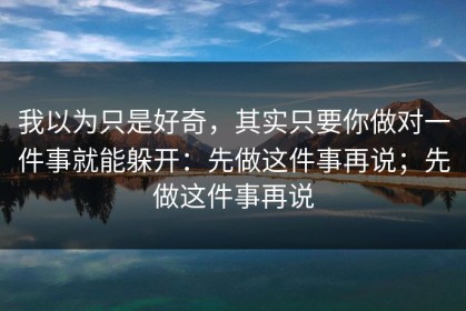 我以为只是好奇，其实只要你做对一件事就能躲开：先做这件事再说；先做这件事再说