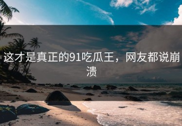 这才是真正的91吃瓜王，网友都说崩溃