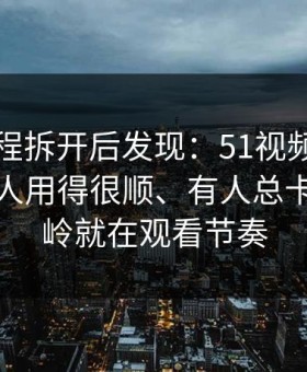 我把流程拆开后发现：51视频网站为什么有人用得很顺、有人总卡？分水岭就在观看节奏