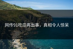 网传91吃瓜再出事，真相令人惊呆