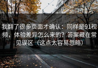 我翻了很多页面才确认：同样是91视频，体验差异怎么来的？答案藏在常见误区（这点太容易忽略）
