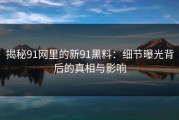 揭秘91网里的新91黑料：细节曝光背后的真相与影响