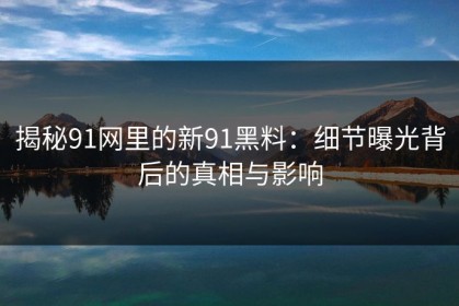 揭秘91网里的新91黑料：细节曝光背后的真相与影响