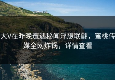 大V在昨晚遭遇秘闻浮想联翩，蜜桃传媒全网炸锅，详情查看