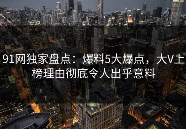 91网独家盘点：爆料5大爆点，大V上榜理由彻底令人出乎意料