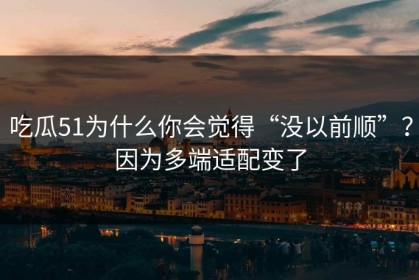 吃瓜51为什么你会觉得“没以前顺”？因为多端适配变了
