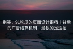 别笑，91吃瓜的页面设计很精｜背后的广告结算机制 · 最狠的是这招