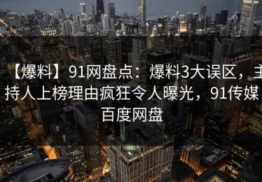 【爆料】91网盘点：爆料3大误区，主持人上榜理由疯狂令人曝光，91传媒百度网盘