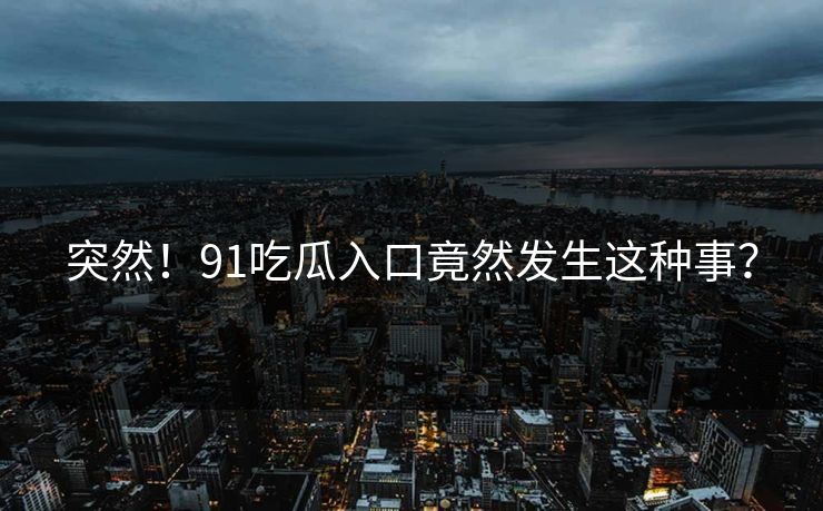 突然！91吃瓜入口竟然发生这种事？