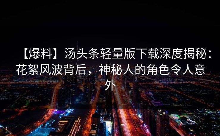 【爆料】汤头条轻量版下载深度揭秘：花絮风波背后，神秘人的角色令人意外