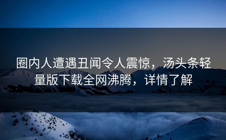 圈内人遭遇丑闻令人震惊，汤头条轻量版下载全网沸腾，详情了解