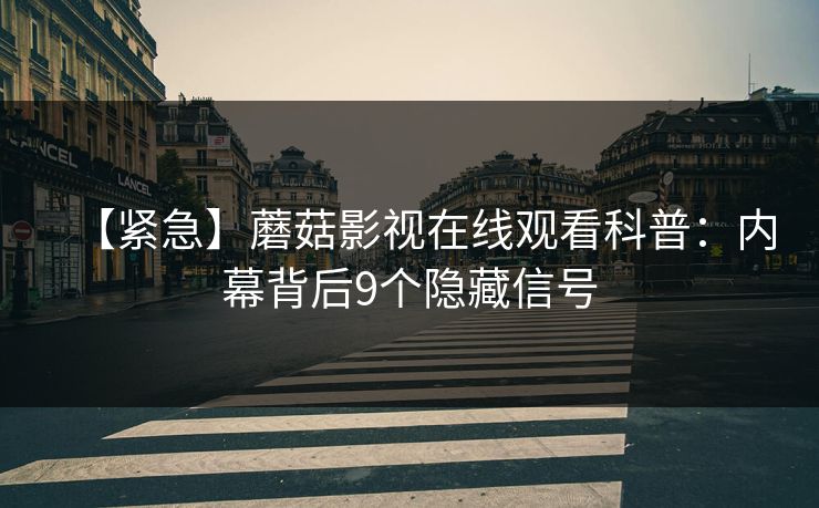 【紧急】蘑菇影视在线观看科普：内幕背后9个隐藏信号
