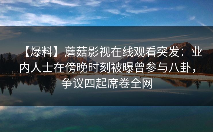【爆料】蘑菇影视在线观看突发：业内人士在傍晚时刻被曝曾参与八卦，争议四起席卷全网